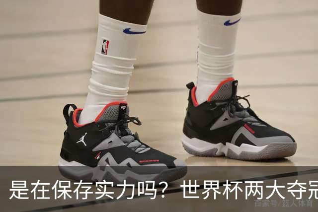 是在保存实力吗？世界杯两大夺冠热门热身赛同时“翻车”